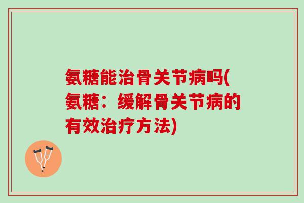 氨糖能骨关节吗(氨糖：缓解骨关节的有效方法)