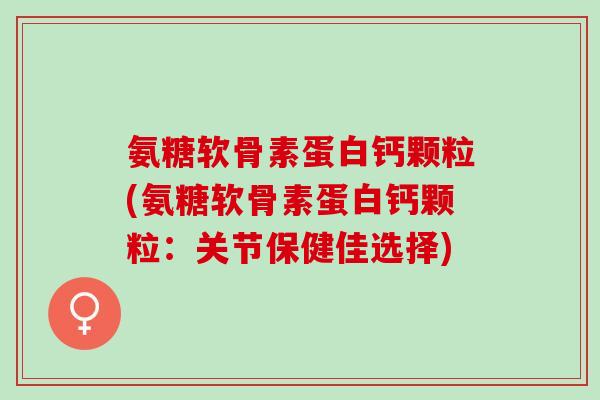 氨糖软骨素蛋白钙颗粒(氨糖软骨素蛋白钙颗粒：关节保健佳选择)