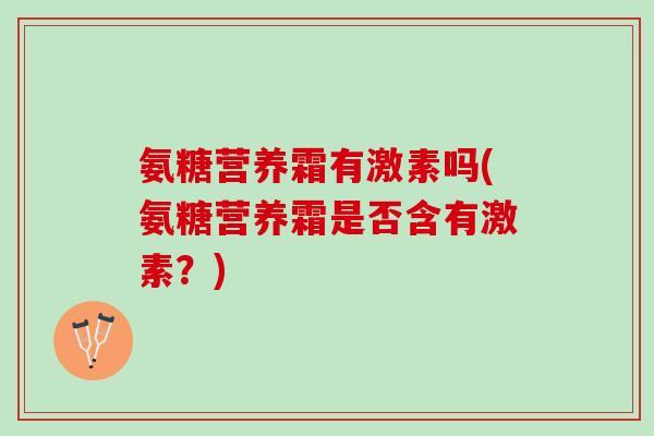 氨糖营养霜有激素吗(氨糖营养霜是否含有激素？)