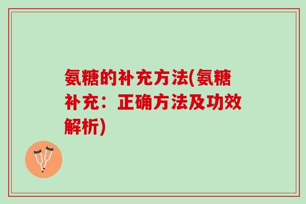 氨糖的补充方法(氨糖补充：正确方法及功效解析)