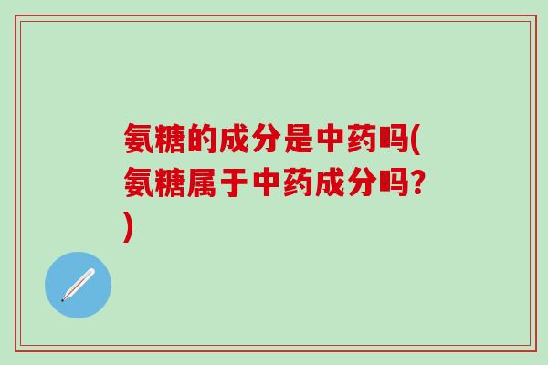 氨糖的成分是吗(氨糖属于成分吗?) 氨糖的成分是吗(氨糖属于成分吗?)