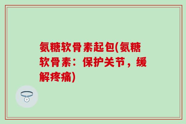 氨糖软骨素起包(氨糖软骨素：保护关节，缓解疼痛)