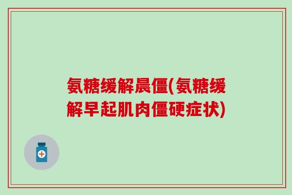 氨糖缓解晨僵(氨糖缓解早起肌肉僵硬症状)