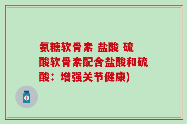 氨糖软骨素 盐酸 硫酸软骨素配合盐酸和硫酸：增强关节健康)