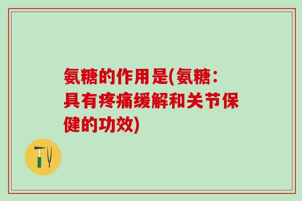 氨糖的作用是(氨糖:具有缓解和关节保健的功效) 氨糖的作用是(氨糖:具有缓解和关节保健的功效)