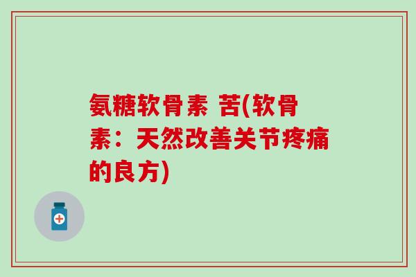 氨糖软骨素 苦(软骨素：天然改善关节疼痛的良方)