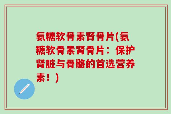 氨糖软骨素肾骨片(氨糖软骨素肾骨片：保护肾脏与骨骼的首选营养素！)