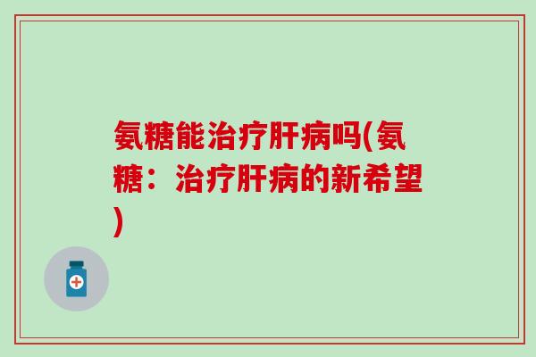 氨糖能治疗肝病吗(氨糖：治疗肝病的新希望)