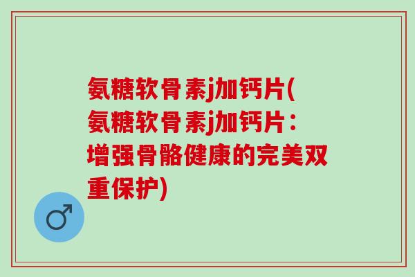 氨糖软骨素j加钙片(氨糖软骨素j加钙片：增强骨骼健康的完美双重保护)