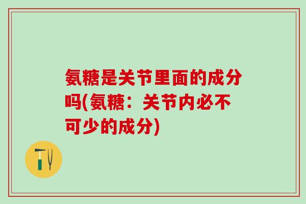 氨糖是关节里面的成分吗(氨糖：关节内必不可少的成分)