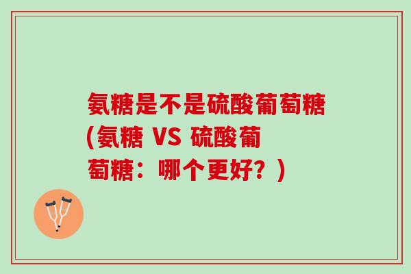 氨糖是不是硫酸葡萄糖(氨糖 VS 硫酸葡萄糖：哪个更好？)