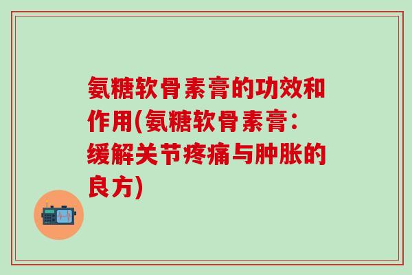 氨糖软骨素膏的功效和作用(氨糖软骨素膏：缓解关节与的良方)