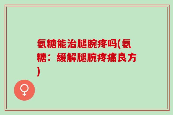 氨糖能治腿腕疼吗(氨糖：缓解腿腕疼痛良方)