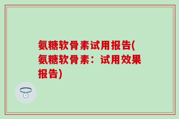 氨糖软骨素试用报告(氨糖软骨素：试用效果报告)