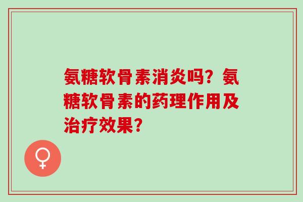 氨糖软骨素消炎吗？氨糖软骨素的药理作用及治疗效果？