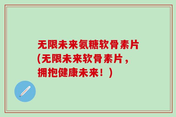 无限未来氨糖软骨素片(无限未来软骨素片，拥抱健康未来！)