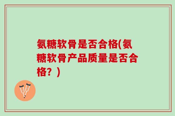 氨糖软骨是否合格(氨糖软骨产品质量是否合格？)