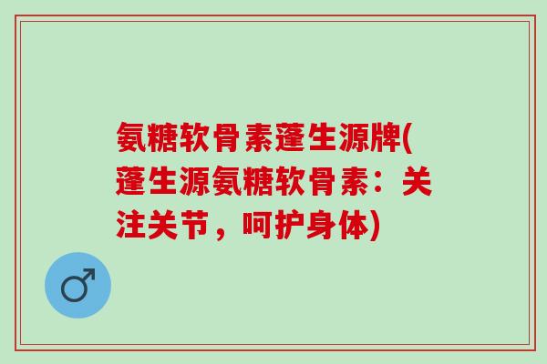 氨糖软骨素蓬生源牌(蓬生源氨糖软骨素：关注关节，呵护身体)