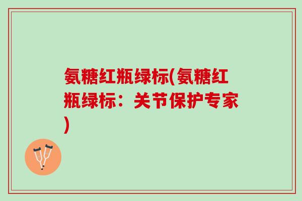 氨糖红瓶绿标(氨糖红瓶绿标:关节保护专家) 氨糖红瓶绿标(氨糖红瓶绿标:关节保护专家)