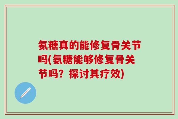 氨糖真的能修复骨关节吗(氨糖能够修复骨关节吗？探讨其疗效)