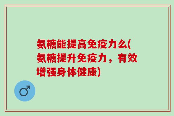 氨糖能提高免疫力么(氨糖提升免疫力，有效增强身体健康)