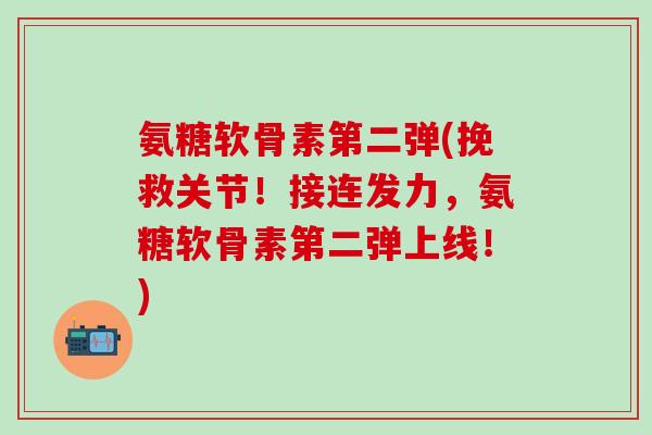 氨糖软骨素第二弹(挽救关节！接连发力，氨糖软骨素第二弹上线！)