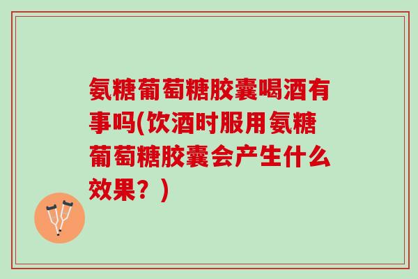 氨糖葡萄糖胶囊喝酒有事吗(饮酒时服用氨糖葡萄糖胶囊会产生什么效果？)