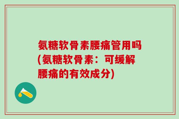 氨糖软骨素腰痛管用吗(氨糖软骨素:可缓解腰痛的有效成分) 氨糖软骨素腰痛管用吗(氨糖软骨素:可缓解腰痛的有效成分)