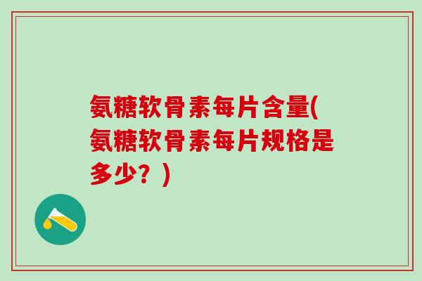 氨糖软骨素每片含量(氨糖软骨素每片规格是多少？)
