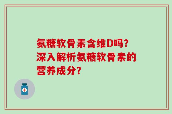 氨糖软骨素含维D吗？深入解析氨糖软骨素的营养成分？