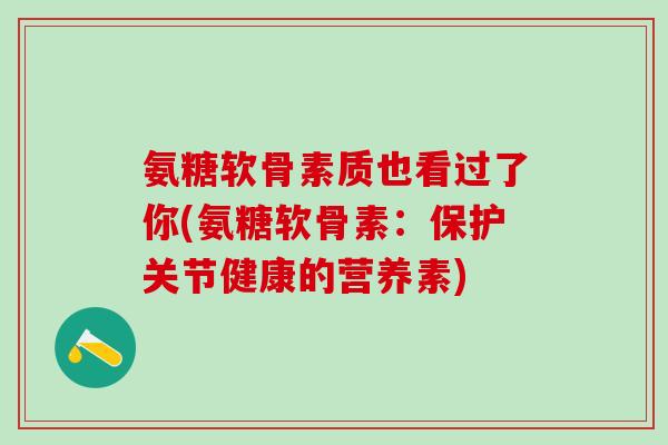 氨糖软骨素质也看过了你(氨糖软骨素：保护关节健康的营养素)