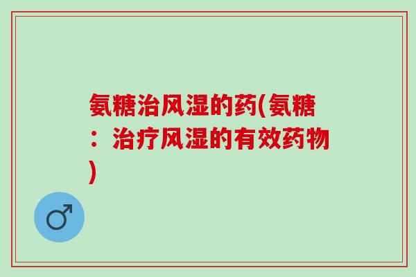 氨糖治风湿的药(氨糖：治疗风湿的有效药物)