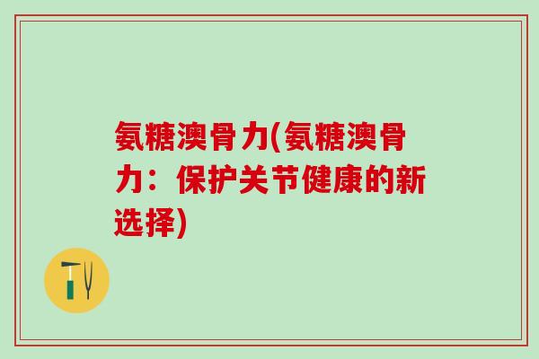 氨糖澳骨力(氨糖澳骨力：保护关节健康的新选择)