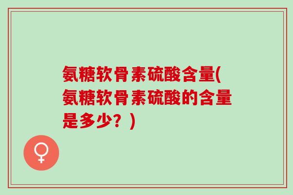 氨糖软骨素硫酸含量(氨糖软骨素硫酸的含量是多少？)