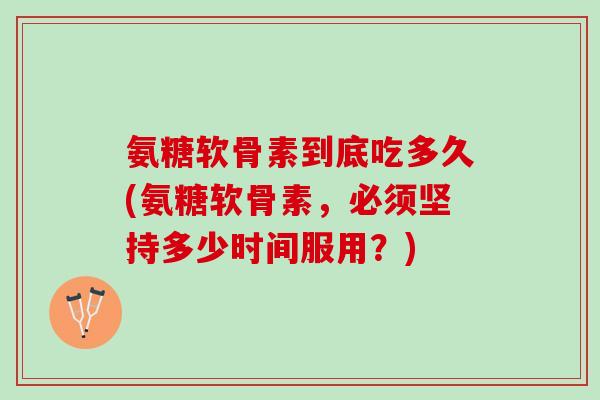 氨糖软骨素到底吃多久(氨糖软骨素，必须坚持多少时间服用？)