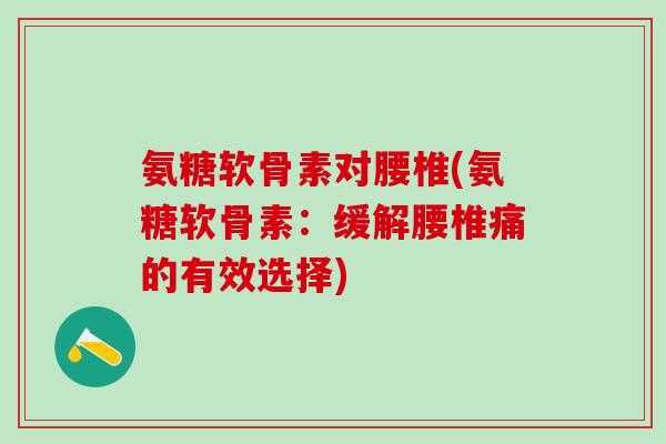 氨糖软骨素对腰椎(氨糖软骨素：缓解腰椎痛的有效选择)