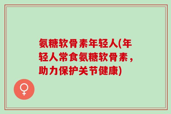 氨糖软骨素年轻人(年轻人常食氨糖软骨素，助力保护关节健康)