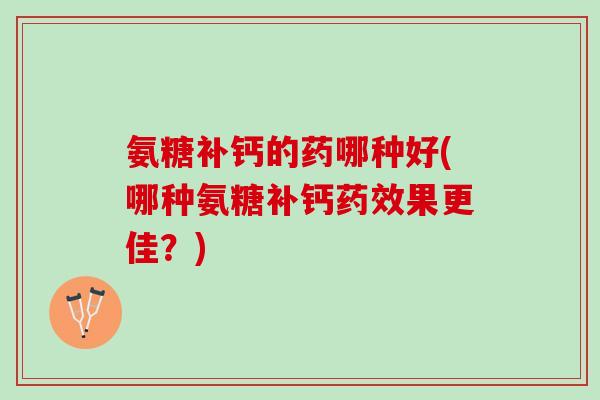 氨糖补钙的药哪种好(哪种氨糖补钙药效果更佳？)
