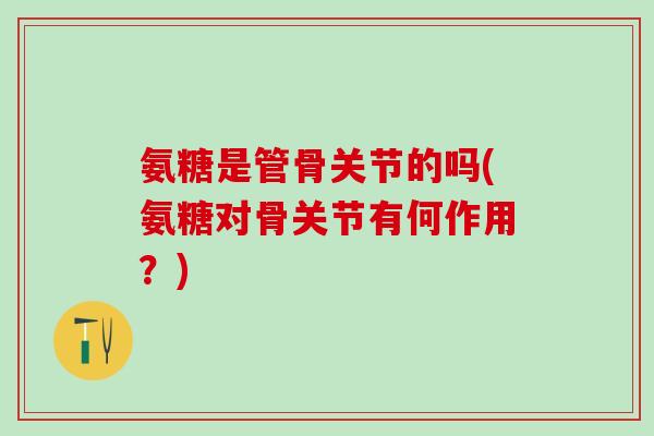 氨糖是管骨关节的吗(氨糖对骨关节有何作用？)