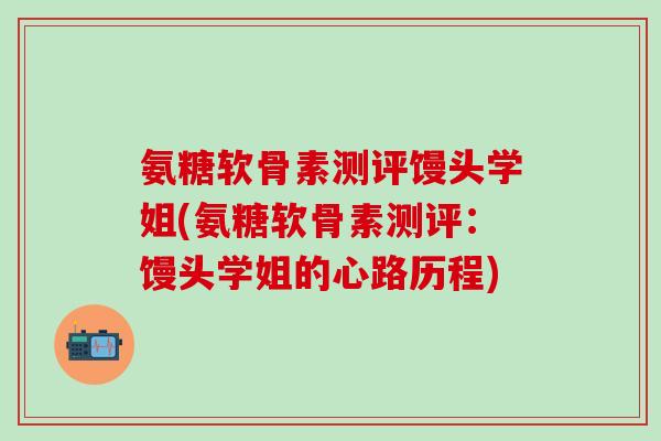氨糖软骨素测评馒头学姐(氨糖软骨素测评:馒头学姐的心路历程) 氨糖软骨素测评馒头学姐(氨糖软骨素测评:馒头学姐的心路历程)