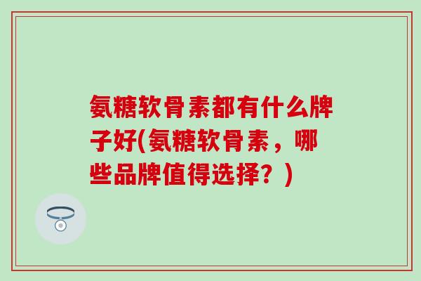 氨糖软骨素都有什么牌子好(氨糖软骨素，哪些品牌值得选择？)
