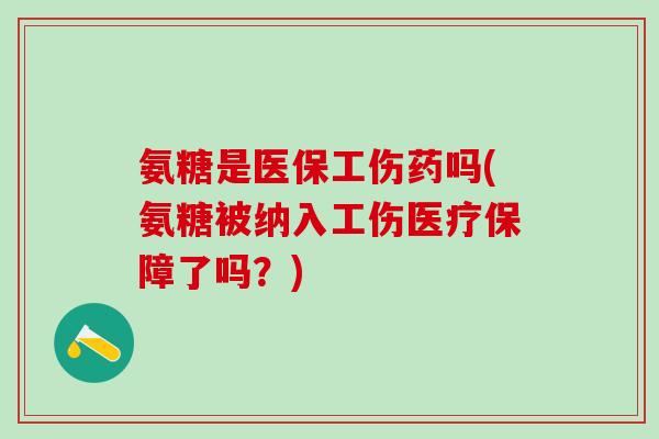 氨糖是医保工伤药吗(氨糖被纳入工伤医疗保障了吗？)