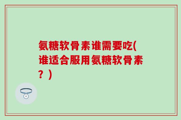 氨糖软骨素谁需要吃(谁适合服用氨糖软骨素？)