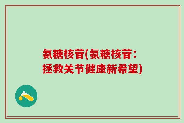 氨糖核苷(氨糖核苷：拯救关节健康新希望)