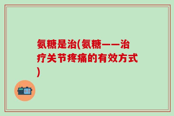 氨糖是治(氨糖——治疗关节疼痛的有效方式)