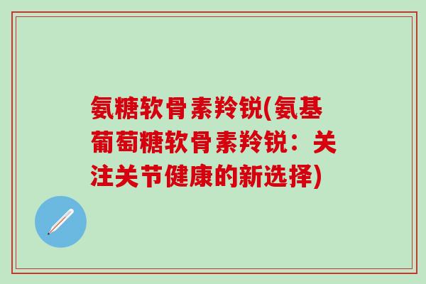氨糖软骨素羚锐(氨基葡萄糖软骨素羚锐：关注关节健康的新选择)