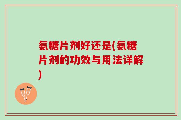 氨糖片剂好还是(氨糖片剂的功效与用法详解) 氨糖片剂好还是(氨糖片剂的功效与用法详解)