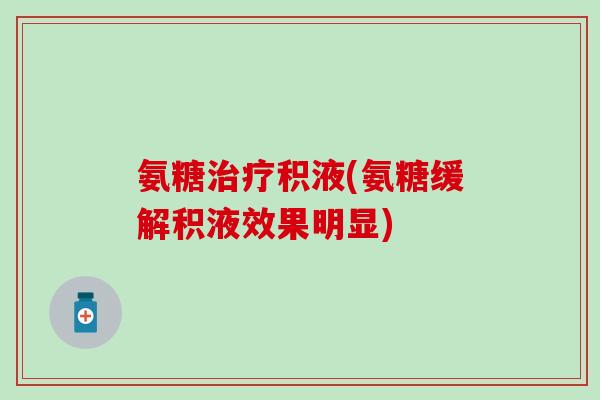 氨糖治疗积液(氨糖缓解积液效果明显)