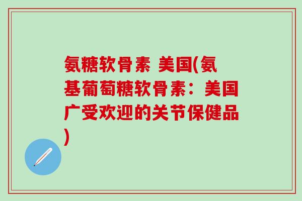 氨糖软骨素 美国(氨基葡萄糖软骨素：美国广受欢迎的关节保健品)