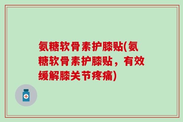 氨糖软骨素护膝贴(氨糖软骨素护膝贴，有效缓解膝关节疼痛)